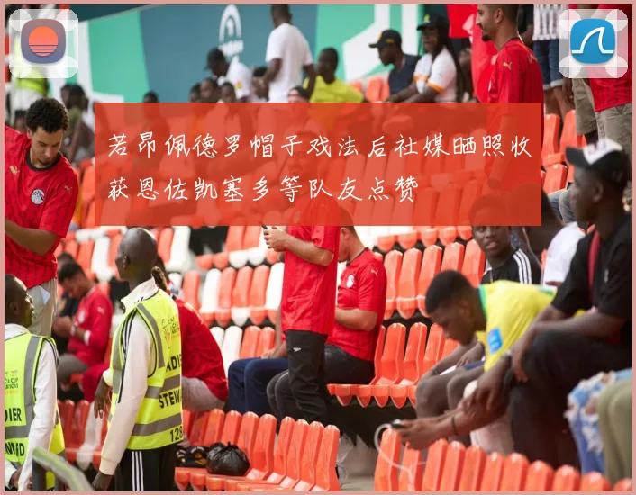 若昂佩德罗帽子戏法后社媒晒照收获恩佐凯塞多等队友点赞