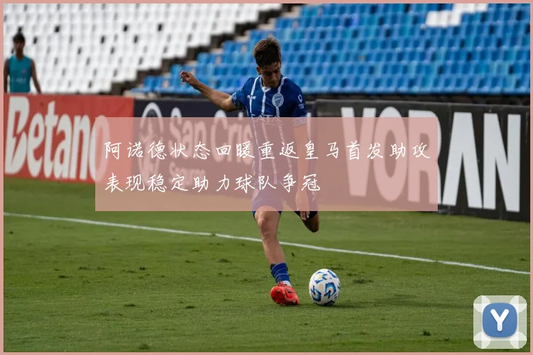 阿诺德状态回暖重返皇马首发助攻表现稳定助力球队争冠