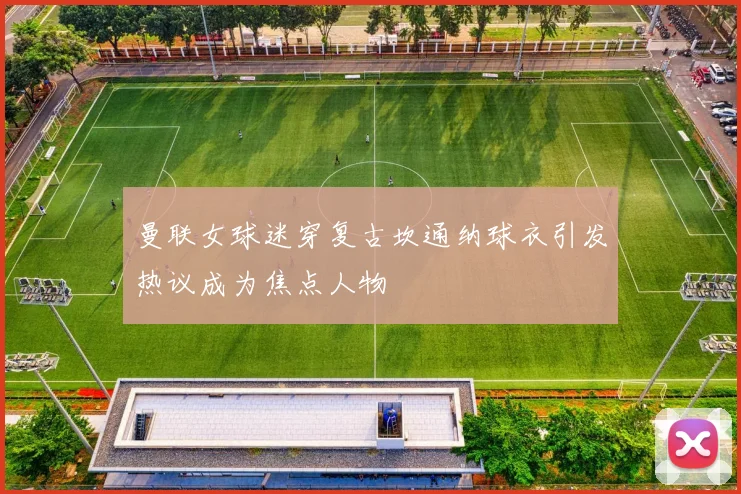 曼联女球迷穿复古坎通纳球衣引发热议成为焦点人物
