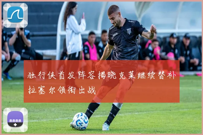 独行侠首发阵容揭晓克莱继续替补拉塞尔领衔出战