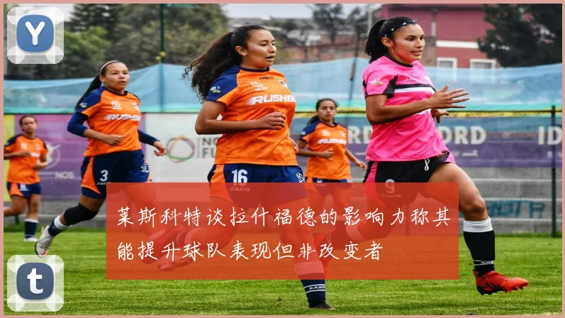 莱斯科特谈拉什福德的影响力称其能提升球队表现但非改变者