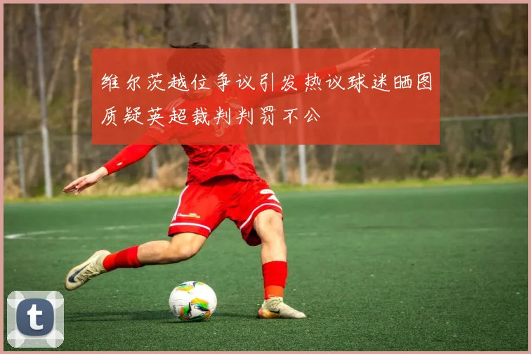 维尔茨越位争议引发热议球迷晒图质疑英超裁判判罚不公