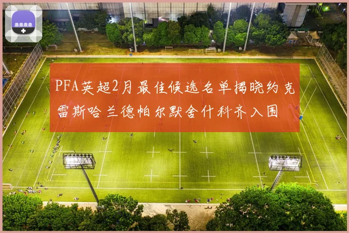 PFA英超2月最佳候选名单揭晓约克雷斯哈兰德帕尔默舍什科齐入围