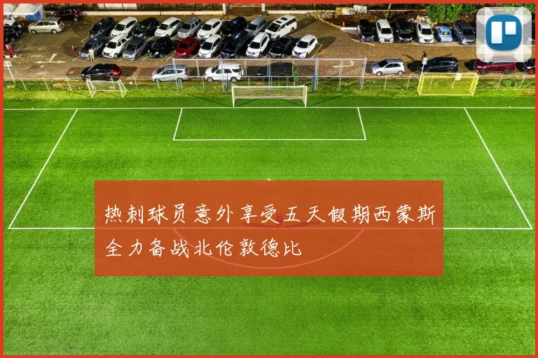 热刺球员意外享受五天假期西蒙斯全力备战北伦敦德比