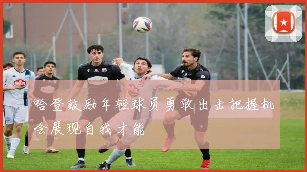 哈登鼓励年轻球员勇敢出击把握机会展现自我才能