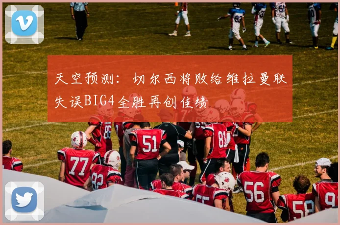 天空预测：切尔西将败给维拉曼联失误BIG4全胜再创佳绩