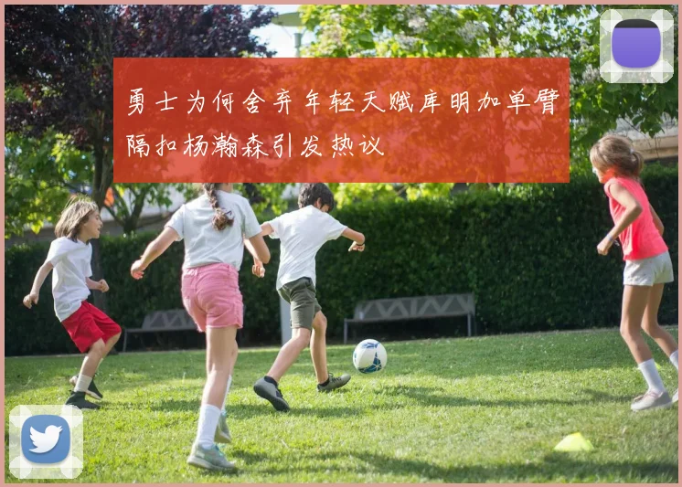 勇士为何舍弃年轻天赋库明加单臂隔扣杨瀚森引发热议