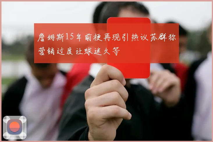 詹姆斯15年前梗再现引热议苏群称营销过度让球迷久等