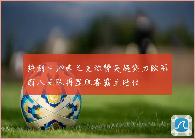 热刺主帅弗兰克称赞英超实力欧冠前八五队再显联赛霸主地位