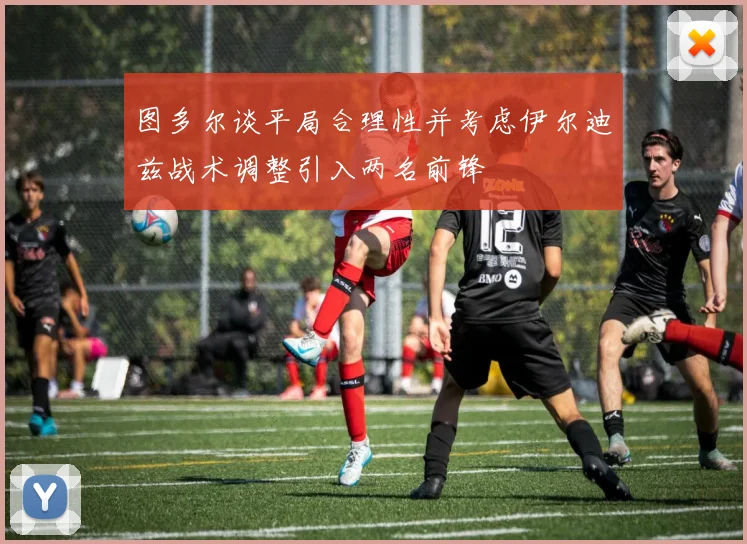 图多尔谈平局合理性并考虑伊尔迪兹战术调整引入两名前锋
