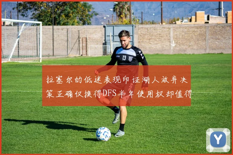 拉塞尔的低迷表现印证湖人放弃决策正确仅换得DFS半年使用权却值得深思