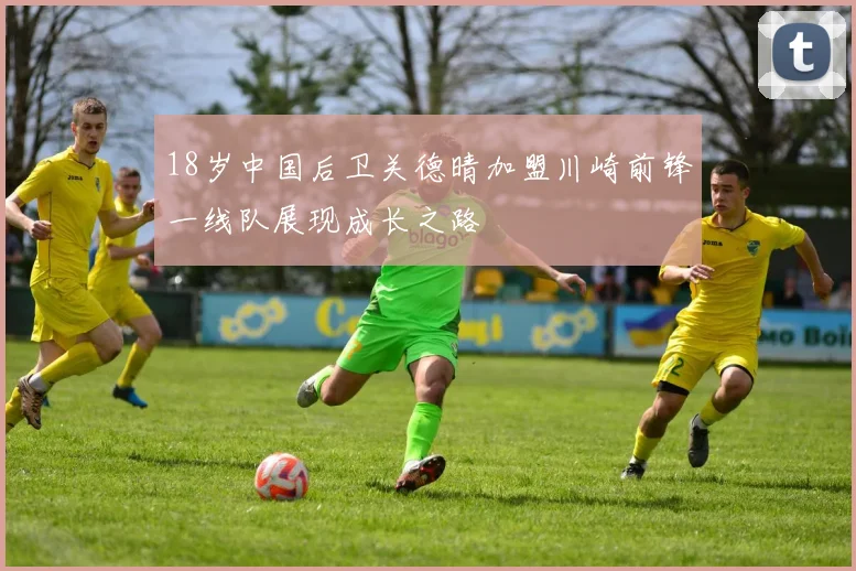 18岁中国后卫关德晴加盟川崎前锋一线队展现成长之路