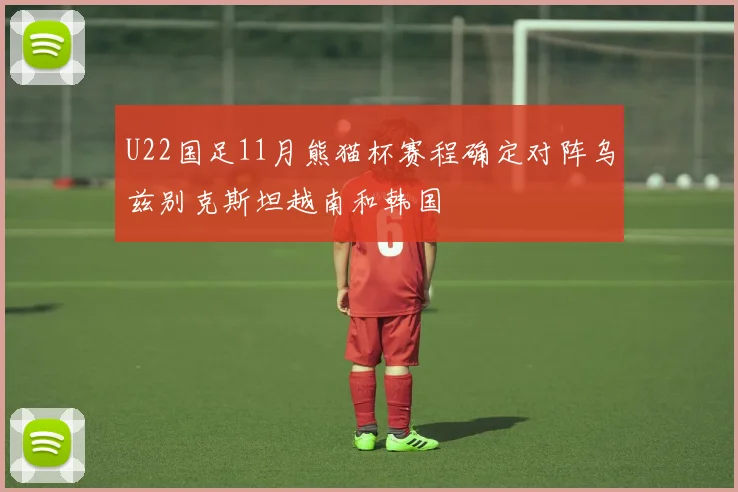 U22国足11月熊猫杯赛程确定对阵乌兹别克斯坦越南和韩国