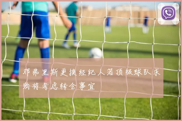 邓弗里斯更换经纪人若顶级球队求购将考虑转会事宜