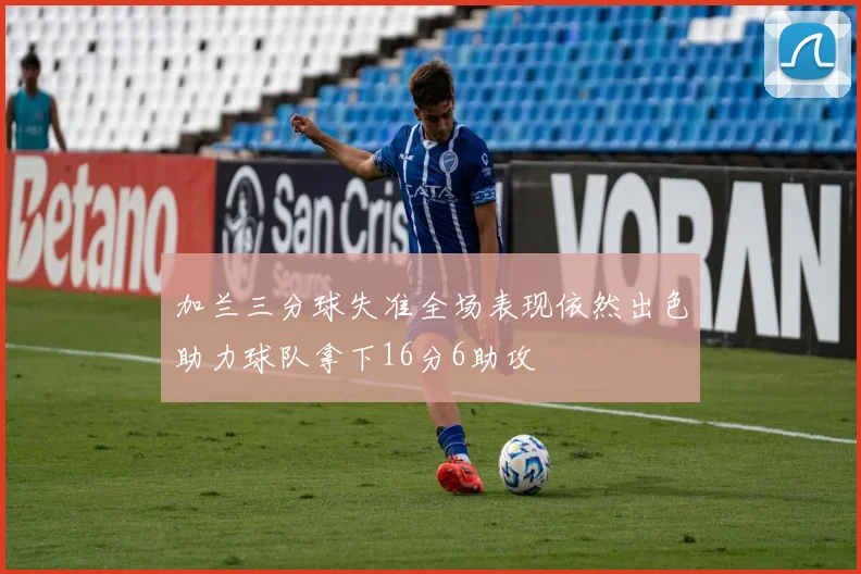 加兰三分球失准全场表现依然出色助力球队拿下16分6助攻