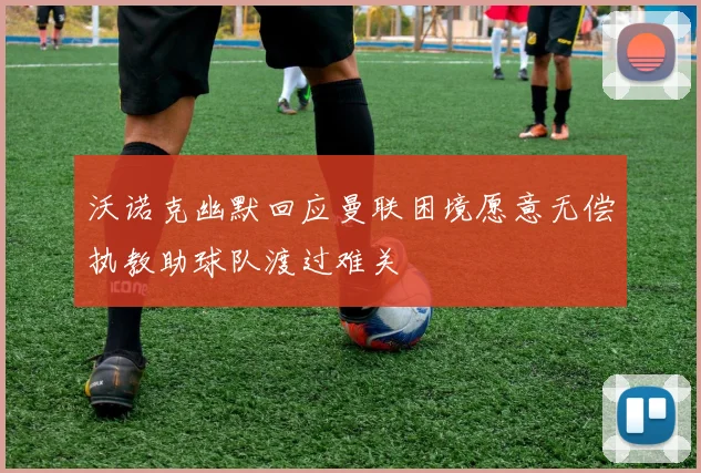 沃诺克幽默回应曼联困境愿意无偿执教助球队渡过难关