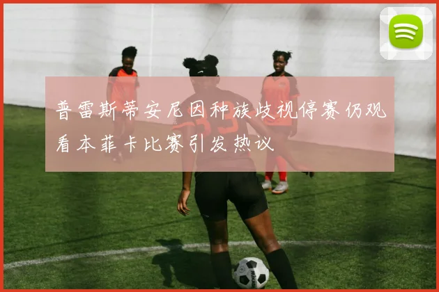 普雷斯蒂安尼因种族歧视停赛仍观看本菲卡比赛引发热议