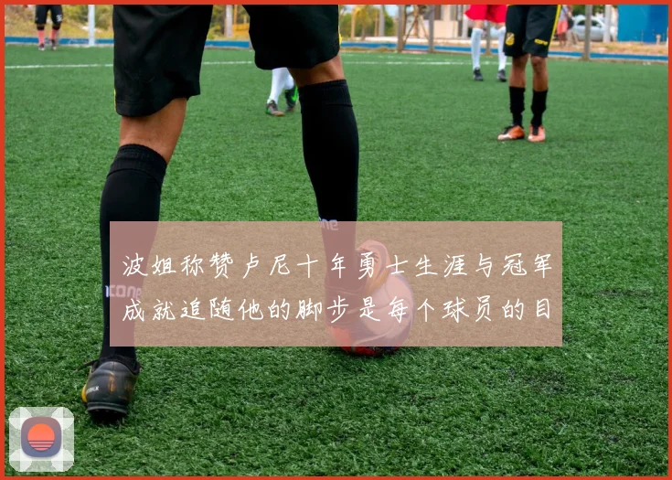 波姐称赞卢尼十年勇士生涯与冠军成就追随他的脚步是每个球员的目标