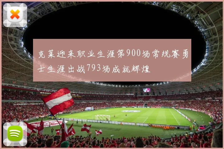 克莱迎来职业生涯第900场常规赛勇士生涯出战793场成就辉煌