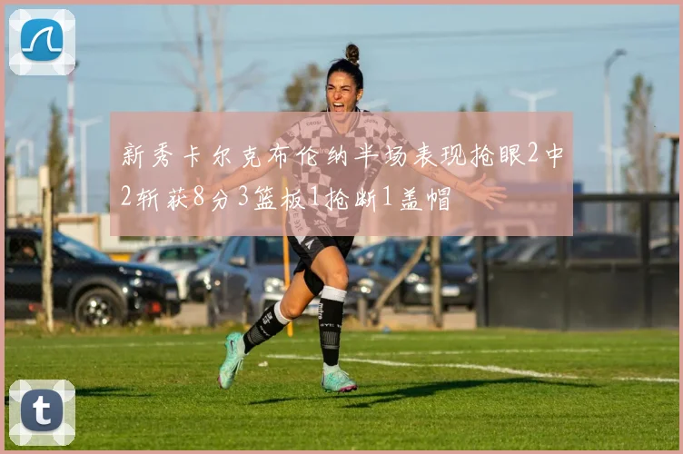 新秀卡尔克布伦纳半场表现抢眼2中2斩获8分3篮板1抢断1盖帽