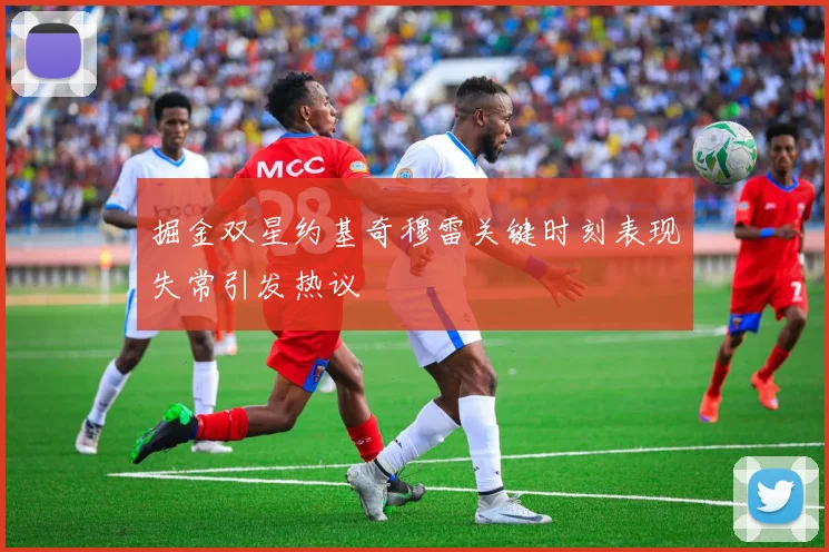 掘金双星约基奇穆雷关键时刻表现失常引发热议