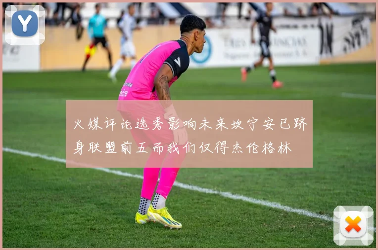 火媒评论选秀影响未来坎宁安已跻身联盟前五而我们仅得杰伦格林