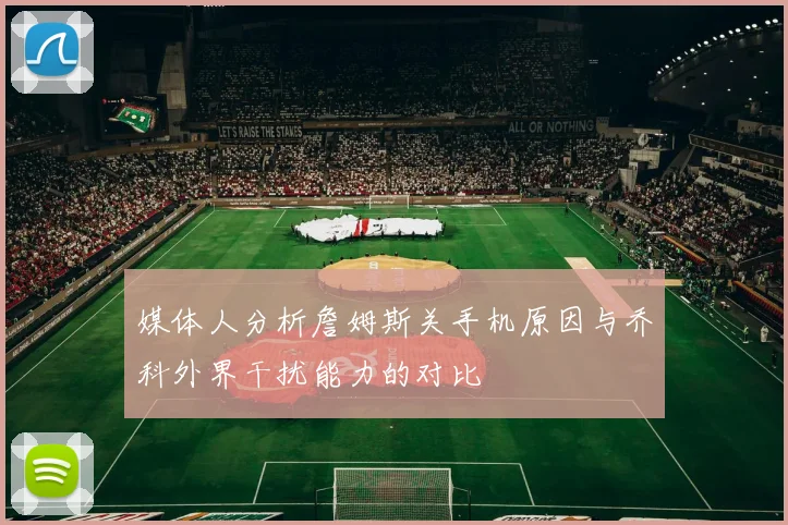媒体人分析詹姆斯关手机原因与乔科外界干扰能力的对比