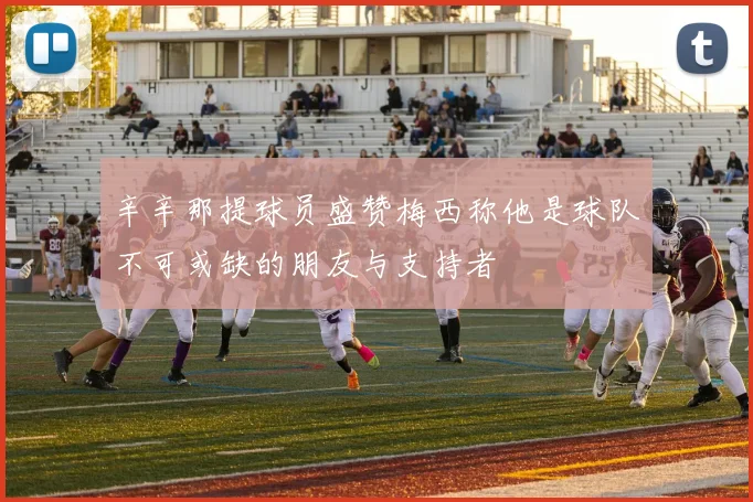 辛辛那提球员盛赞梅西称他是球队不可或缺的朋友与支持者