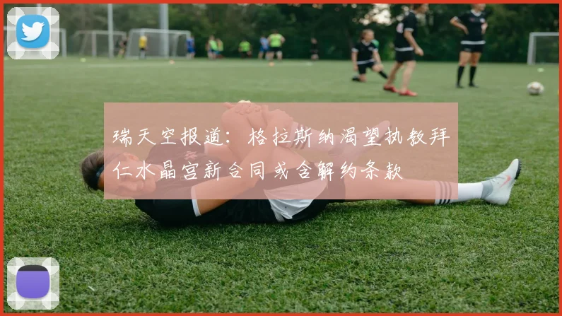 瑞天空报道：格拉斯纳渴望执教拜仁水晶宫新合同或含解约条款