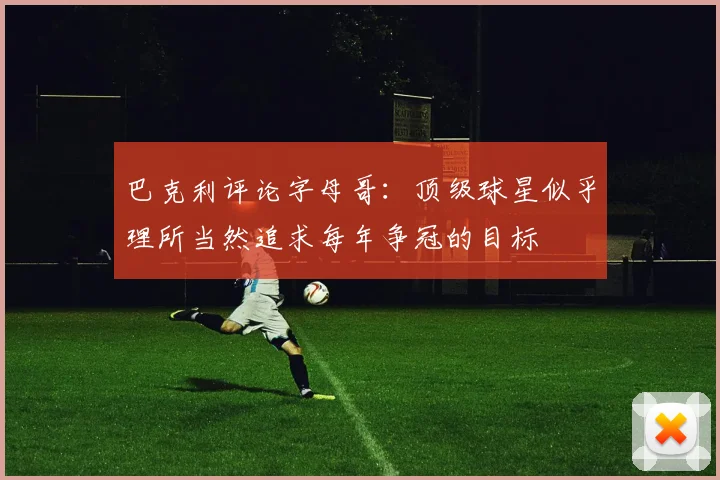 巴克利评论字母哥：顶级球星似乎理所当然追求每年争冠的目标