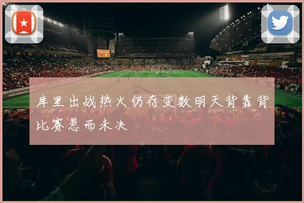 库里出战热火仍存变数明天背靠背比赛悬而未决
