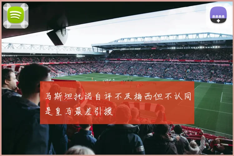 马斯坦托诺自评不及梅西但不认同是皇马最差引援
