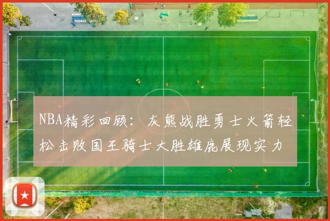 NBA精彩回顾：灰熊战胜勇士火箭轻松击败国王骑士大胜雄鹿展现实力