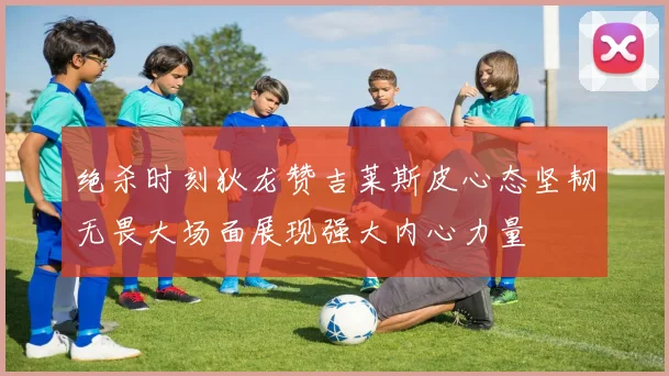 绝杀时刻狄龙赞吉莱斯皮心态坚韧无畏大场面展现强大内心力量